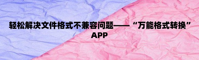 轻松解决文件格式不兼容问题——“万能格式转换”app