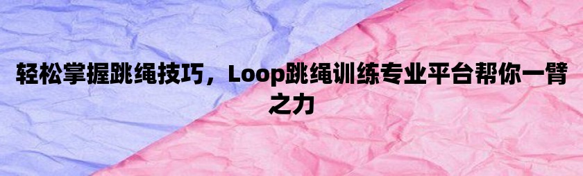 轻松掌握跳绳技巧，loop跳绳训练专业平台帮你一臂之力