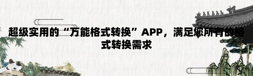 超级实用的“万能格式转换”app，满足您所有的格式转换需求