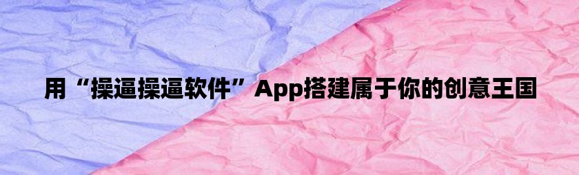 用“操逼操逼软件”app搭建属于你的创意王国