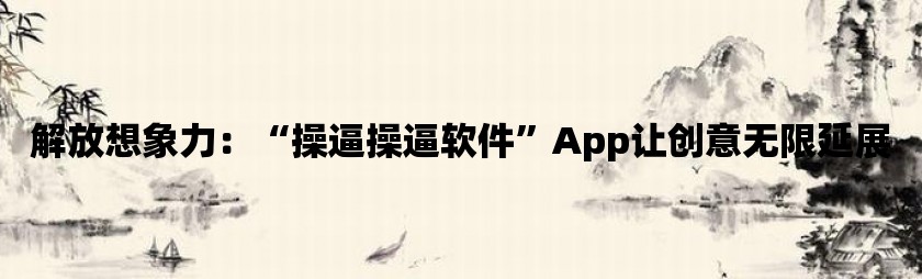 解放想象力：“操逼操逼软件”app让创意无限延展