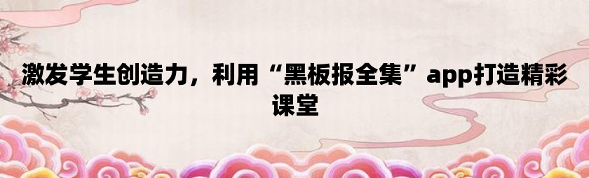 激发学生创造力，利用“黑板报全集”app打造精彩课堂