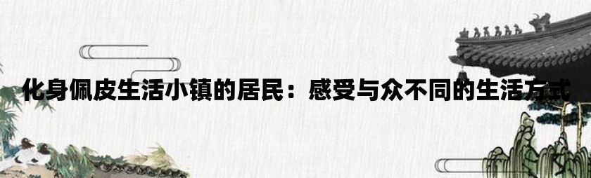 化身佩皮生活小镇的居民：感受与众不同的生活方式