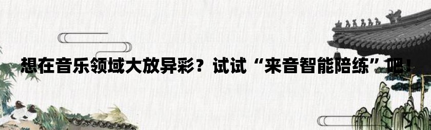 想在音乐领域大放异彩？试试“来音智能陪练”吧！