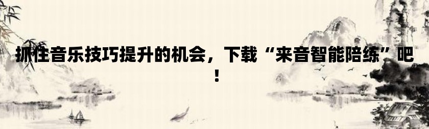 抓住音乐技巧提升的机会，下载“来音智能陪练”吧！