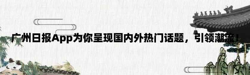 广州日报app为你呈现国内外热门话题，引领潮流！