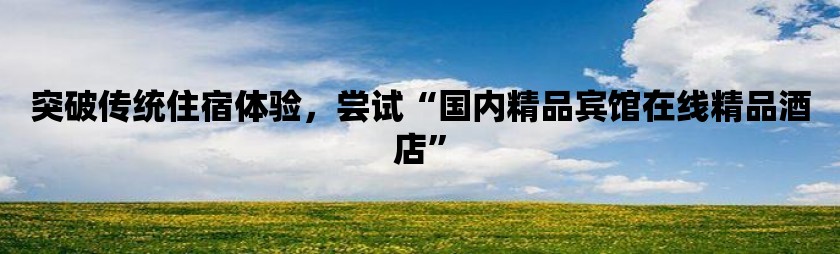 突破传统住宿体验，尝试“国内精品宾馆在线精品酒店”