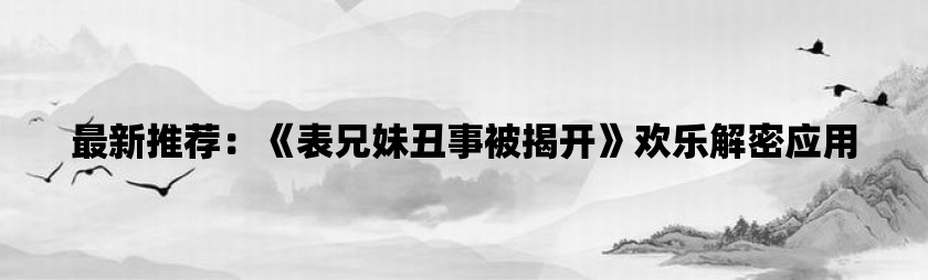 最新推荐：《表兄妹丑事被揭开》欢乐解密应用