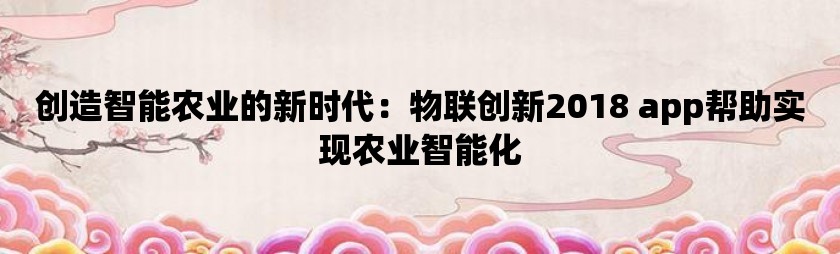 创造智能农业的新时代：物联创新2018 app帮助实现农业智能化