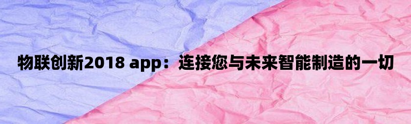 物联创新2018 app：连接您与未来智能制造的一切