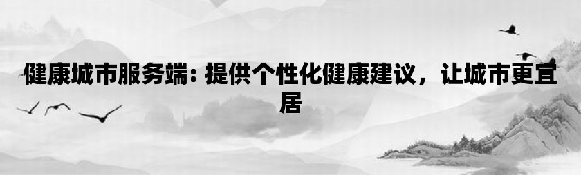 健康城市服务端: 提供个性化健康建议，让城市更宜居