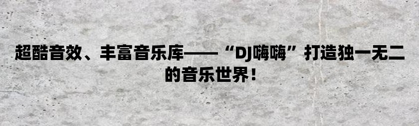 超酷音效、丰富音乐库——“dj嗨嗨”打造独一无二的音乐世界！