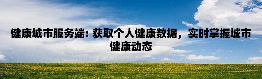 健康城市服务端: 获取个人健康数据，实时掌握城市健康动态