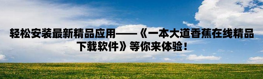 轻松安装最新精品应用——《一本大道香蕉在线精品下载软件》等你来体验！