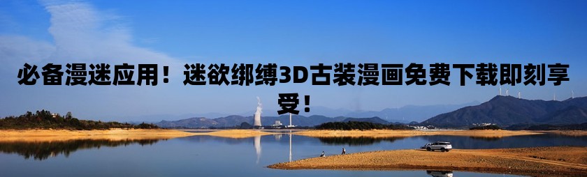 必备漫迷应用！迷欲绑缚3d古装漫画免费下载即刻享受！