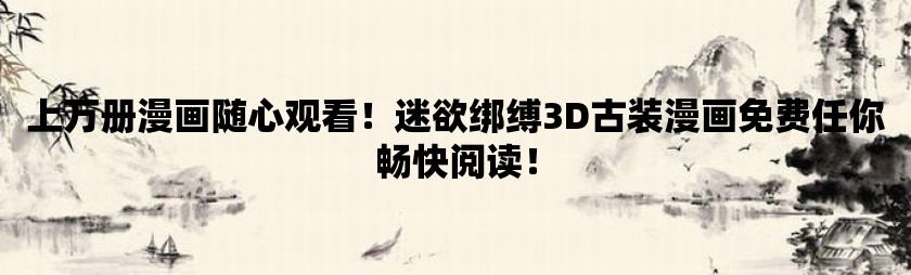 上万册漫画随心观看！迷欲绑缚3d古装漫画免费任你畅快阅读！