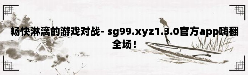 畅快淋漓的游戏对战- sg99.xyz1.3.0官方app嗨翻全场！