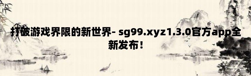 打破游戏界限的新世界- sg99.xyz1.3.0官方app全新发布！