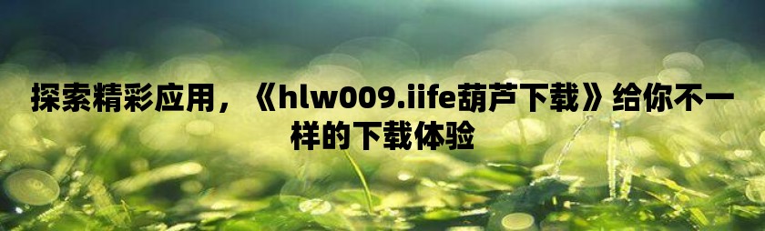 探索精彩应用，《hlw009.iife葫芦下载》给你不一样的下载体验