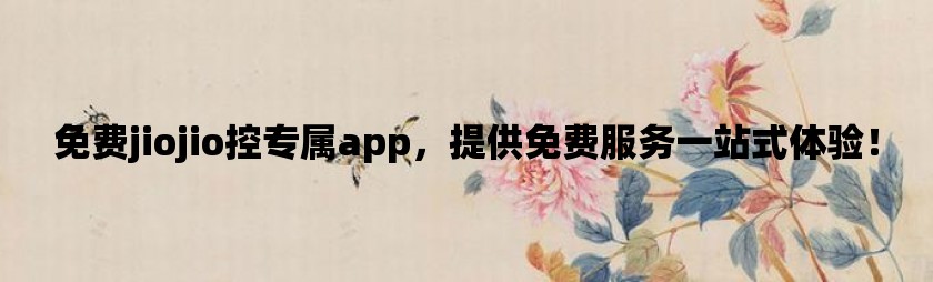 免费jiojio控专属app，提供免费服务一站式体验！