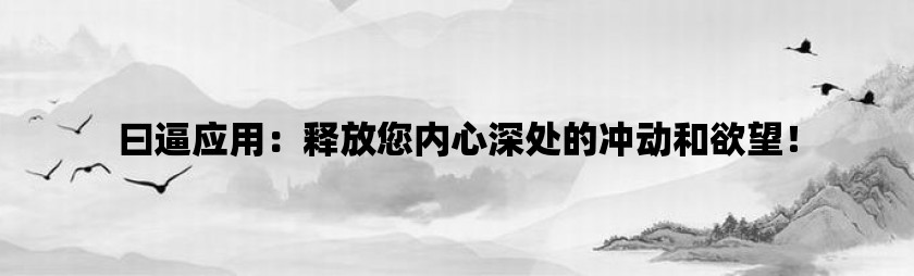 曰逼应用：释放您内心深处的冲动和欲望！