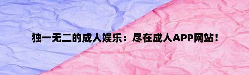 独一无二的成人娱乐：尽在成人app网站！