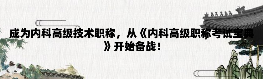 成为内科高级技术职称，从《内科高级职称考试宝典》开始备战！