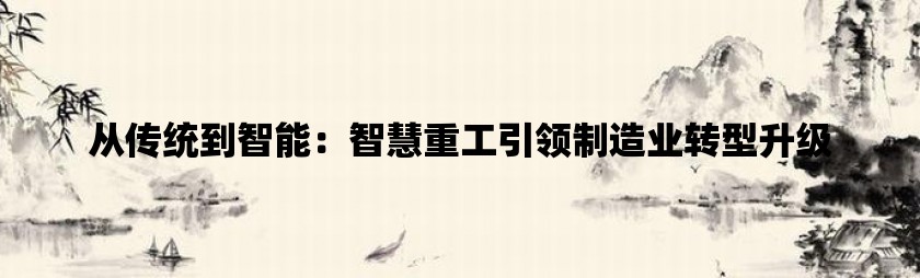 从传统到智能：智慧重工引领制造业转型升级