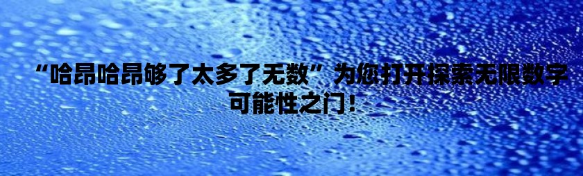 “哈昂哈昂够了太多了无数”为您打开探索无限数字可能性之门！