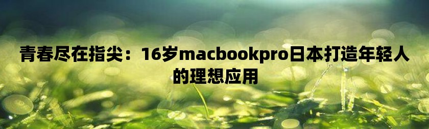 青春尽在指尖：16岁macbookpro日本打造年轻人的理想应用