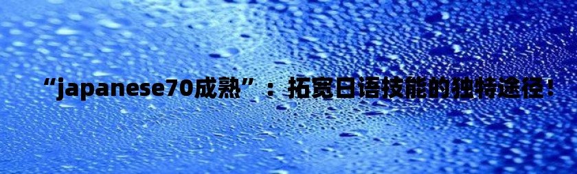 “japanese70成熟”：拓宽日语技能的独特途径！