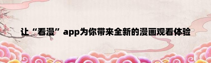 让“看漫”app为你带来全新的漫画观看体验