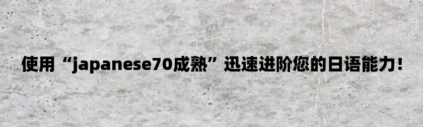 使用“japanese70成熟”迅速进阶您的日语能力！