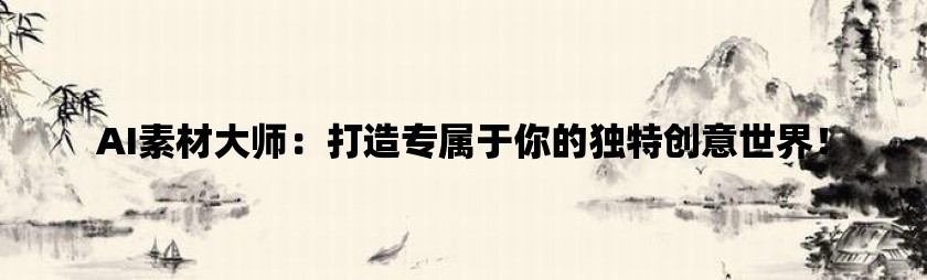 ai素材大师：打造专属于你的独特创意世界！