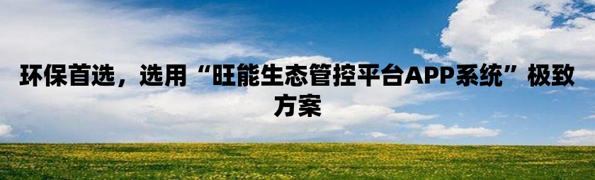 环保首选，选用“旺能生态管控平台app系统”极致方案