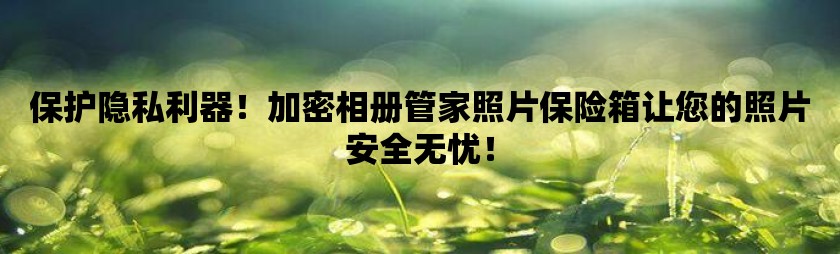 保护隐私利器！加密相册管家照片保险箱让您的照片安全无忧！