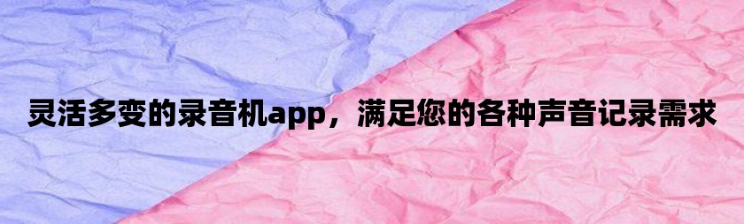 灵活多变的录音机app，满足您的各种声音记录需求