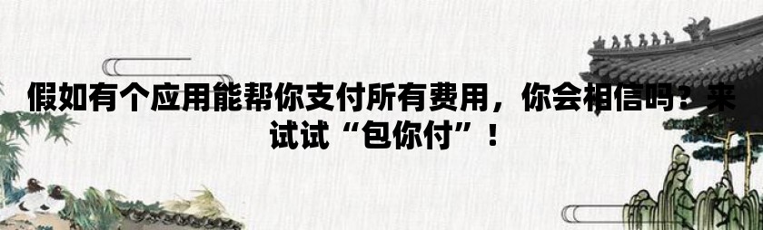 假如有个应用能帮你支付所有费用，你会相信吗？来试试“包你付”！