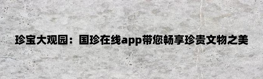 珍宝大观园：国珍在线app带您畅享珍贵文物之美