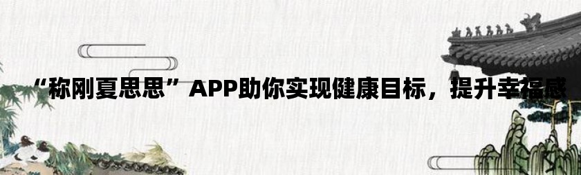 “称刚夏思思”app助你实现健康目标，提升幸福感