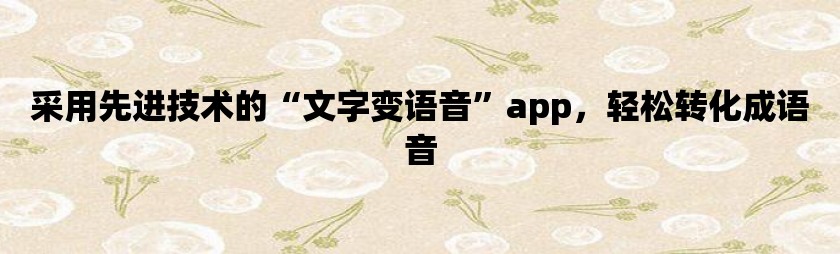 采用先进技术的“文字变语音”app，轻松转化成语音