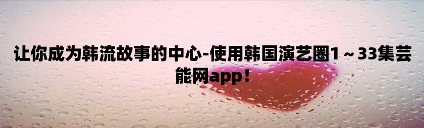 让你成为韩流故事的中心-使用韩国演艺圈1～33集芸能网app！