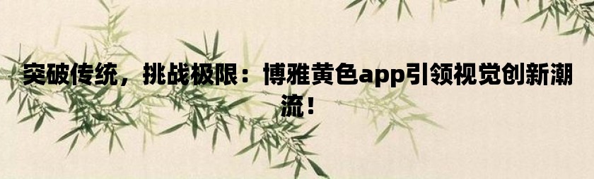 突破传统，挑战极限：博雅黄色app引领视觉创新潮流！