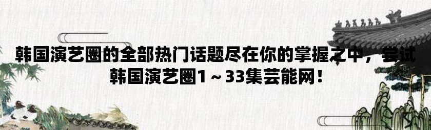 韩国演艺圈的全部热门话题尽在你的掌握之中，尝试韩国演艺圈1～33集芸能网！