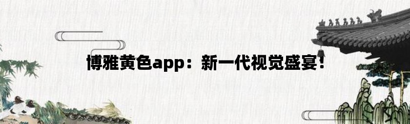 博雅黄色app：新一代视觉盛宴！