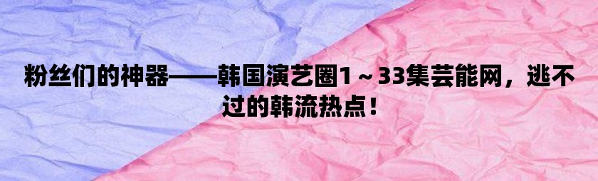 粉丝们的神器——韩国演艺圈1～33集芸能网，逃不过的韩流热点！