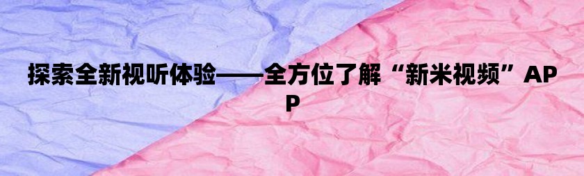 探索全新视听体验——全方位了解“新米视频”app