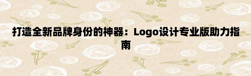 打造全新品牌身份的神器：logo设计专业版助力指南