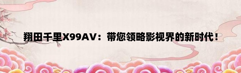 翔田千里x99av：带您领略影视界的新时代！