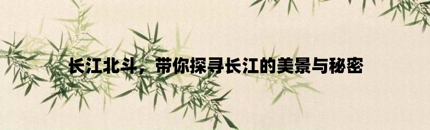 长江北斗，带你探寻长江的美景与秘密